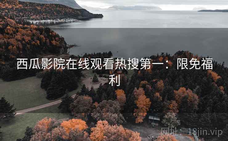 西瓜影院在线观看热搜第一:限免福利 西瓜影院在线观看热搜第一:限免福利