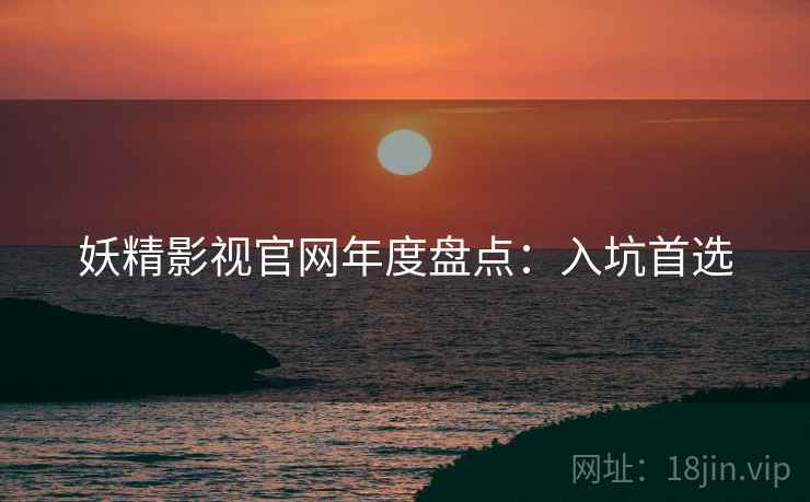 妖精影视官网年度盘点：入坑首选