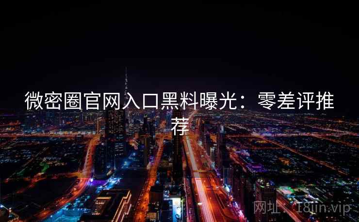 微密圈官网入口黑料曝光:零差评推荐 微密圈官网入口黑料曝光:零差评推荐