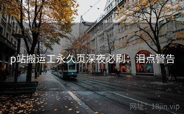 p站搬运工永久页深夜必刷:泪点警告 p站搬运工永久页深夜必刷:泪点警告