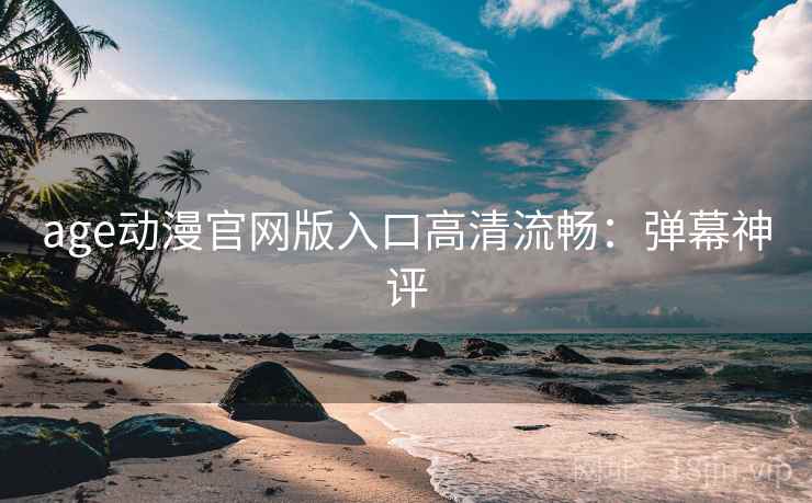 age动漫官网版入口高清流畅：弹幕神评