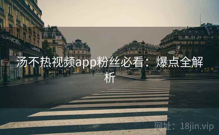 汤不热视频app粉丝必看:爆点全解析 汤不热视频app粉丝必看:爆点全解析