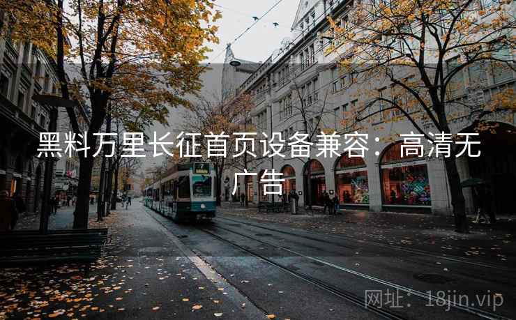 黑料万里长征首页设备兼容：高清无广告