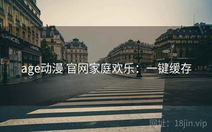 age动漫 官网家庭欢乐：一键缓存