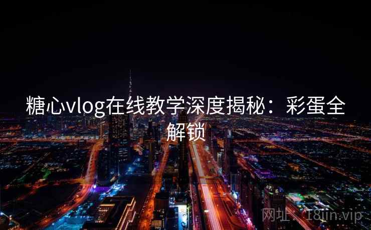 糖心vlog在线教学深度揭秘：彩蛋全解锁