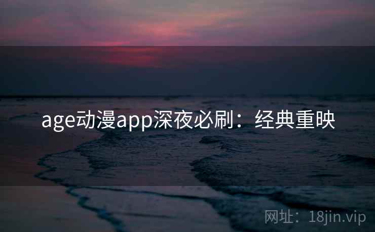 age动漫app深夜必刷:经典重映 age动漫app深夜必刷:经典重映