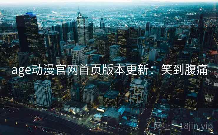 age动漫官网首页版本更新：笑到腹痛