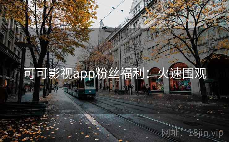 可可影视app粉丝福利：火速围观