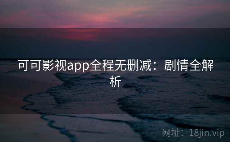 可可影视app全程无删减：剧情全解析