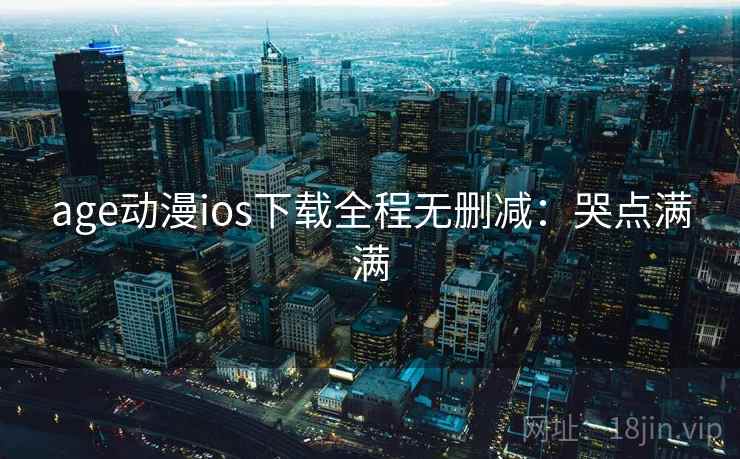 age动漫ios下载全程无删减：哭点满满