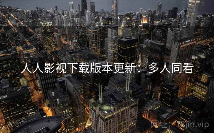 人人影视下载版本更新：多人同看