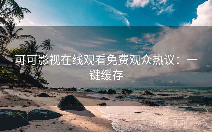 可可影视在线观看免费观众热议：一键缓存