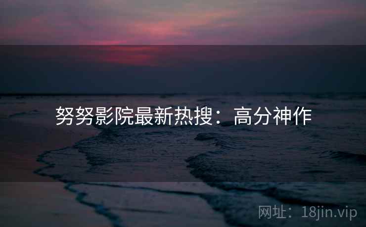 努努影院最新热搜：高分神作