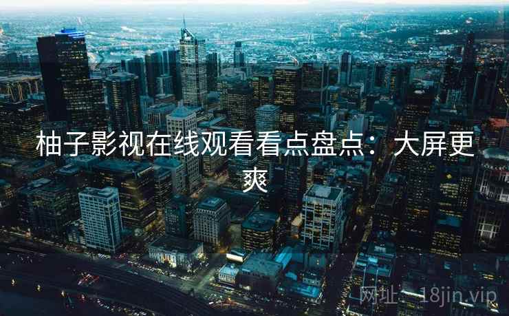 柚子影视在线观看看点盘点：大屏更爽