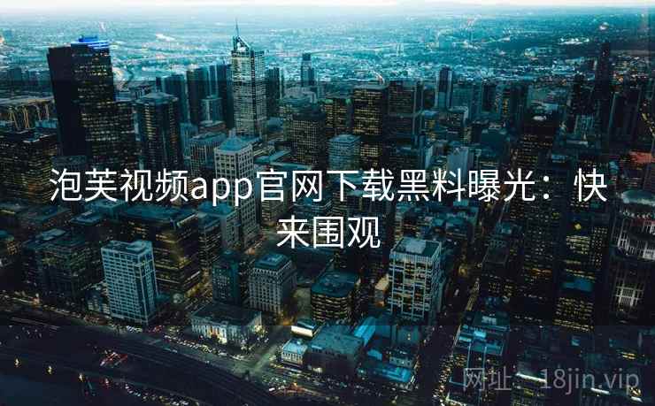 泡芙视频app官网下载黑料曝光：快来围观