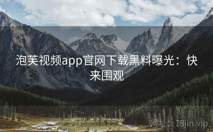 泡芙视频app官网下载黑料曝光:快来围观 泡芙视频app官网下载黑料曝光:快来围观
