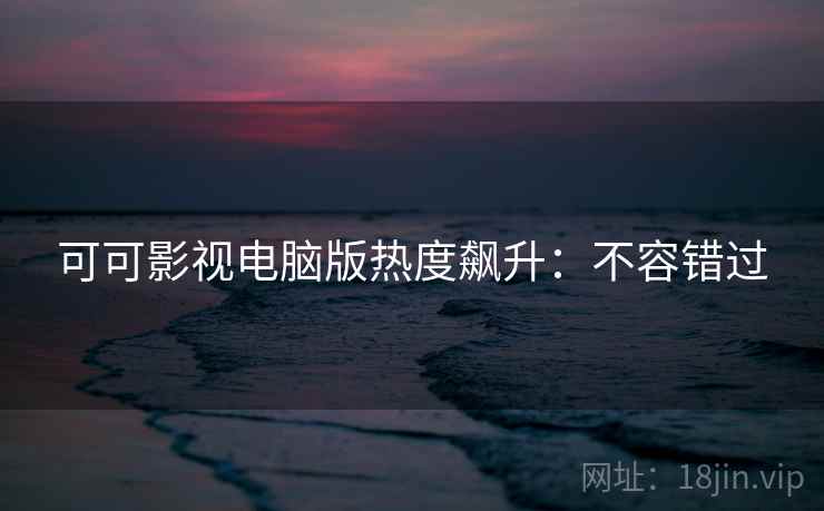 可可影视电脑版热度飙升：不容错过