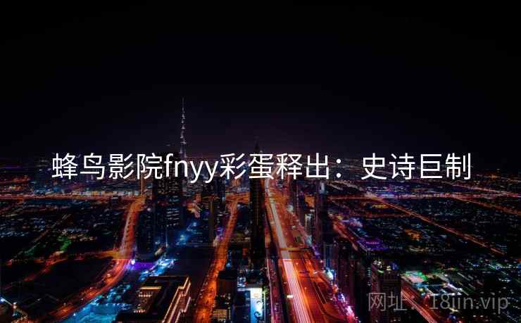 蜂鸟影院fnyy彩蛋释出:史诗巨制 蜂鸟影院fnyy彩蛋释出:史诗巨制