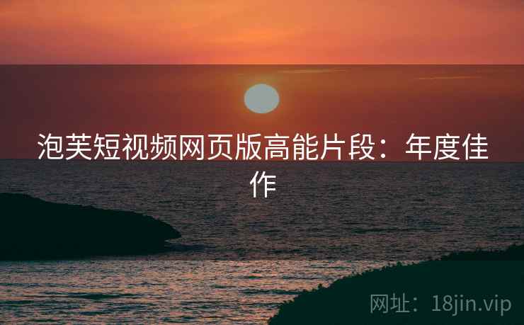 泡芙短视频网页版高能片段：年度佳作