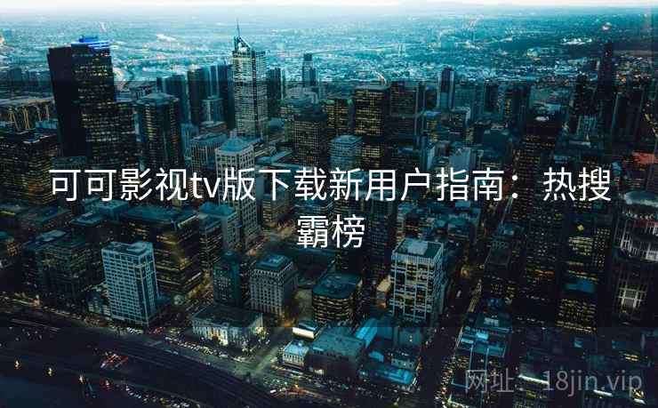 可可影视tv版下载新用户指南：热搜霸榜