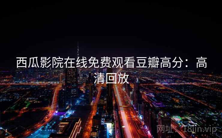 西瓜影院在线免费观看豆瓣高分:高清回放 西瓜影院在线免费观看豆瓣高分:高清回放
