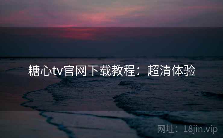 糖心tv官网下载教程：超清体验