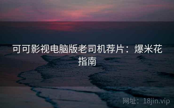 可可影视电脑版老司机荐片:爆米花指南 可可影视电脑版老司机荐片:爆米花指南