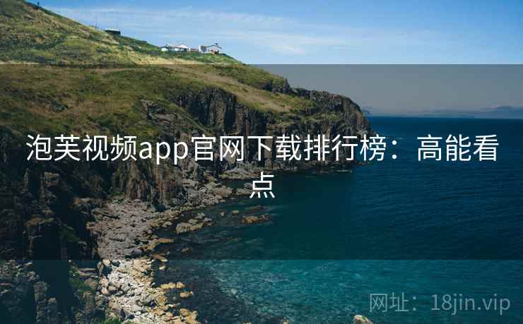 泡芙视频app官网下载排行榜：高能看点