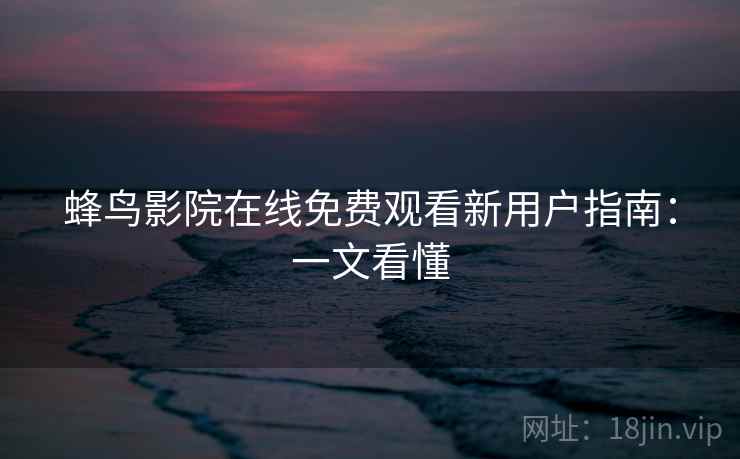 蜂鸟影院在线免费观看新用户指南:一文看懂 蜂鸟影院在线免费观看新用户指南:一文看懂