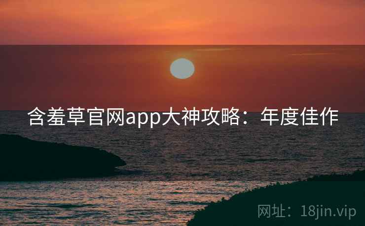 含羞草官网app大神攻略：年度佳作