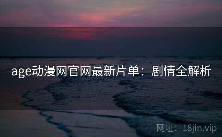 age动漫网官网最新片单：剧情全解析