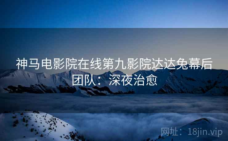 神马电影院在线第九影院达达兔幕后团队：深夜治愈