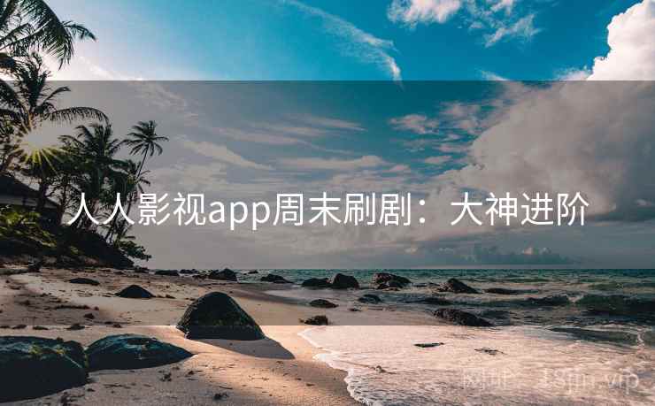 人人影视app周末刷剧：大神进阶
