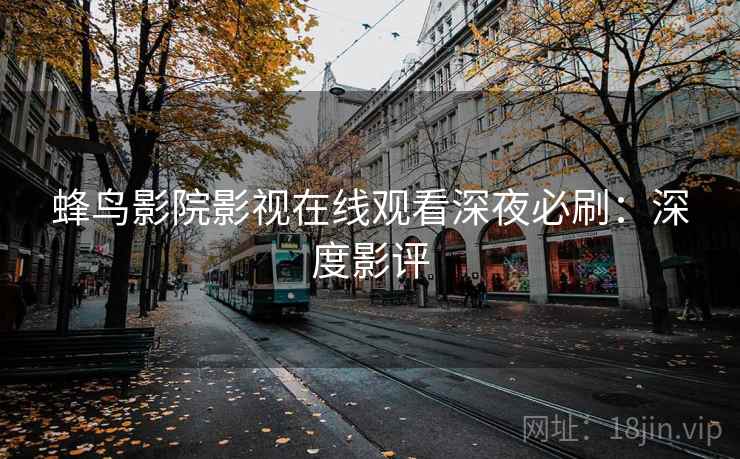 蜂鸟影院影视在线观看深夜必刷：深度影评