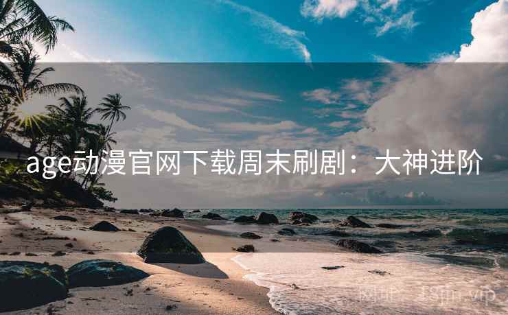 age动漫官网下载周末刷剧:大神进阶 age动漫官网下载周末刷剧:大神进阶