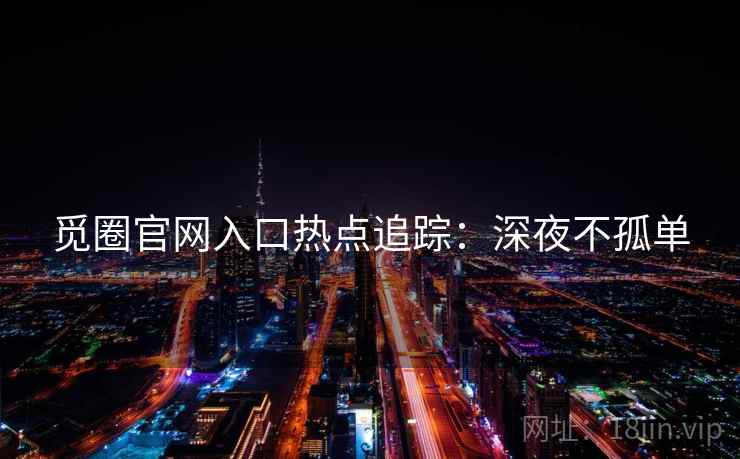 觅圈官网入口热点追踪：深夜不孤单